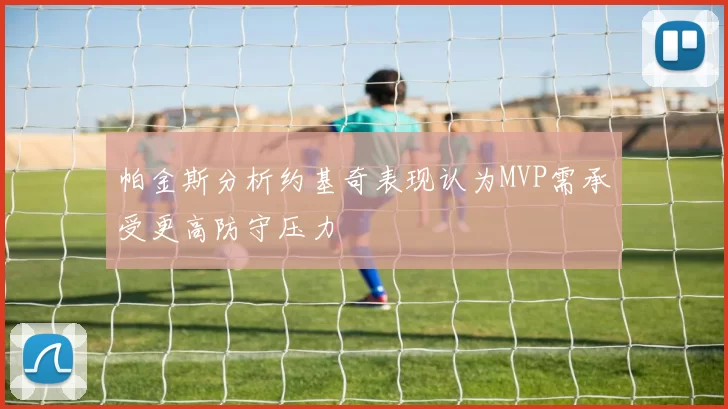 帕金斯分析约基奇表现认为MVP需承受更高防守压力