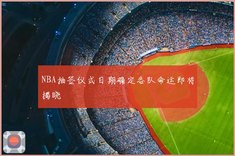 NBA抽签仪式日期确定各队命运即将揭晓