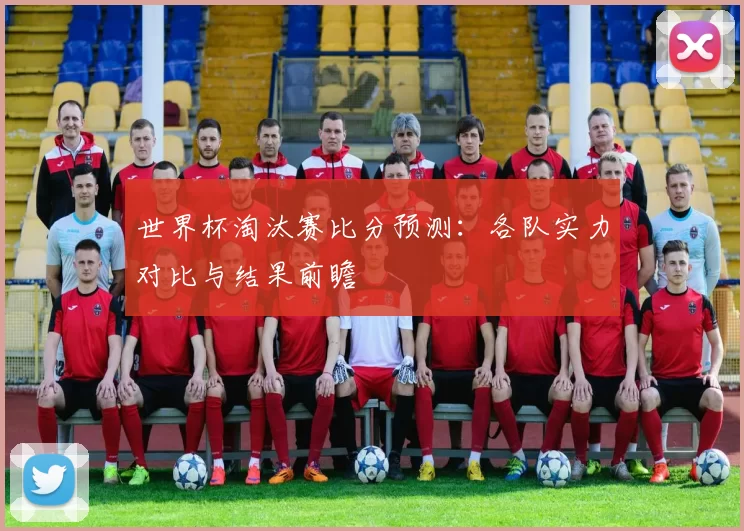世界杯淘汰赛比分预测：各队实力对比与结果前瞻