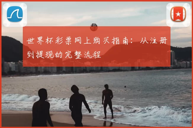 世界杯彩票网上购买指南：从注册到提现的完整流程