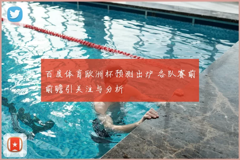 百度体育欧洲杯预测出炉 各队赛前前瞻引关注与分析