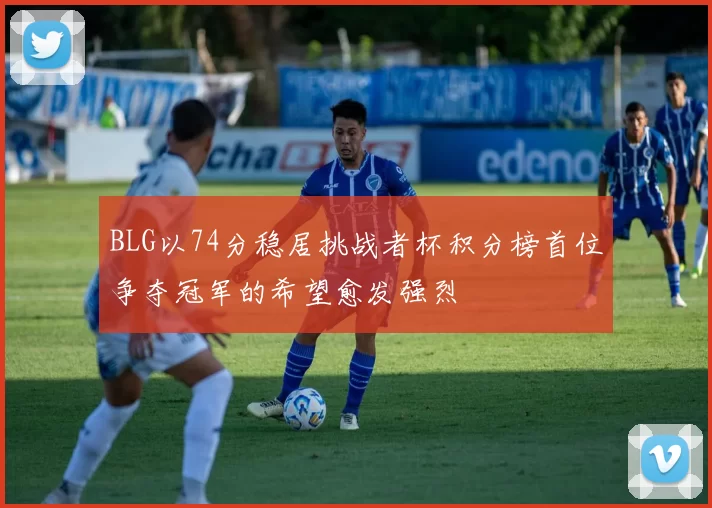 BLG以74分稳居挑战者杯积分榜首位争夺冠军的希望愈发强烈