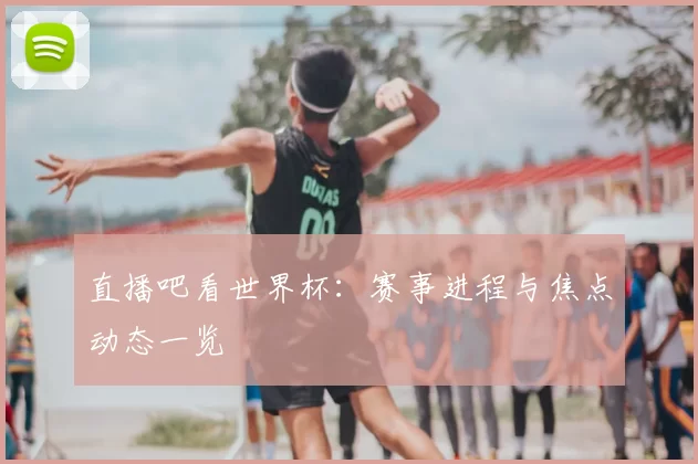 直播吧看世界杯：赛事进程与焦点动态一览