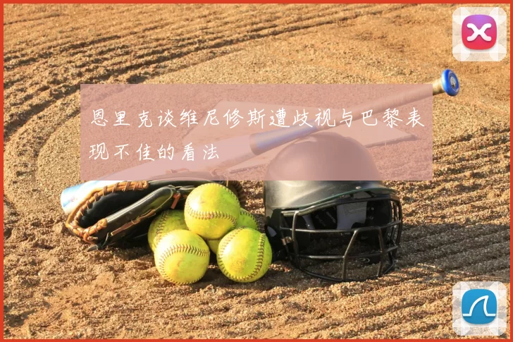恩里克谈维尼修斯遭歧视与巴黎表现不佳的看法