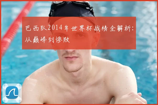 巴西队2014年世界杯战绩全解析：从巅峰到惨败