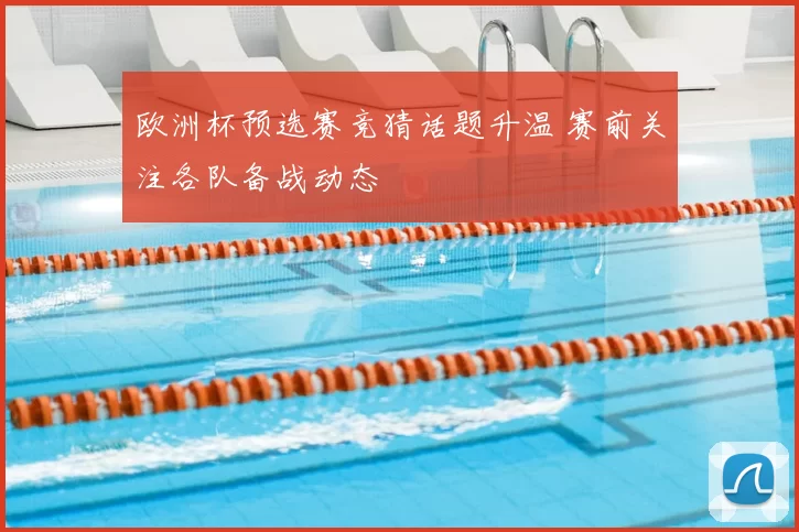 欧洲杯预选赛竞猜话题升温 赛前关注各队备战动态