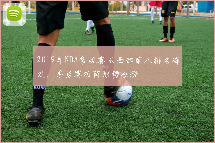 2019年NBA常规赛东西部前八排名确定，季后赛对阵形势初现