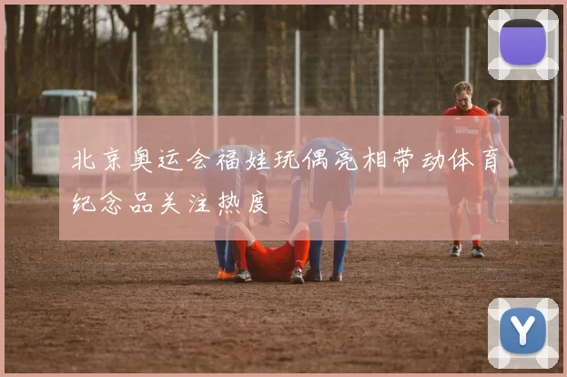 北京奥运会福娃玩偶亮相带动体育纪念品关注热度