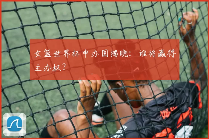 女篮世界杯申办国揭晓：谁将赢得主办权？