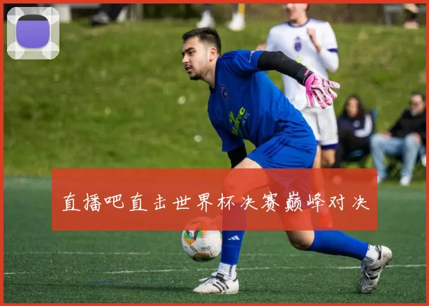 直播吧直击世界杯决赛巅峰对决