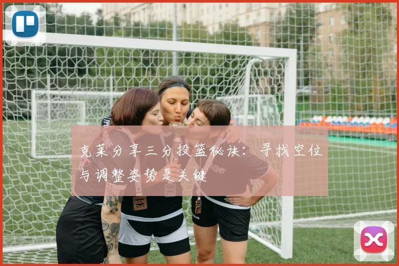 克莱分享三分投篮秘诀：寻找空位与调整姿势是关键