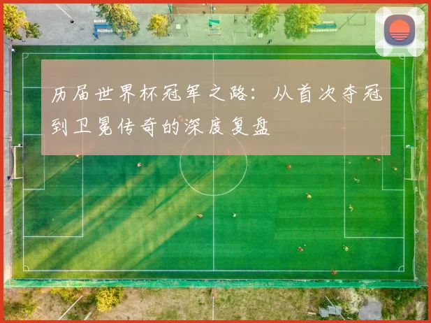 历届世界杯冠军之路：从首次夺冠到卫冕传奇的深度复盘