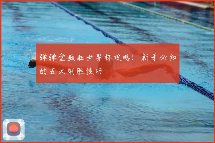 弹弹堂疯狂世界杯攻略：新手必知的五大制胜技巧
