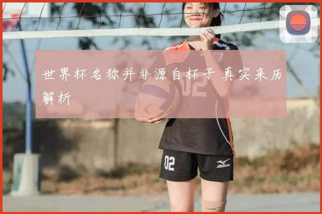 世界杯名称并非源自杯子 真实来历解析