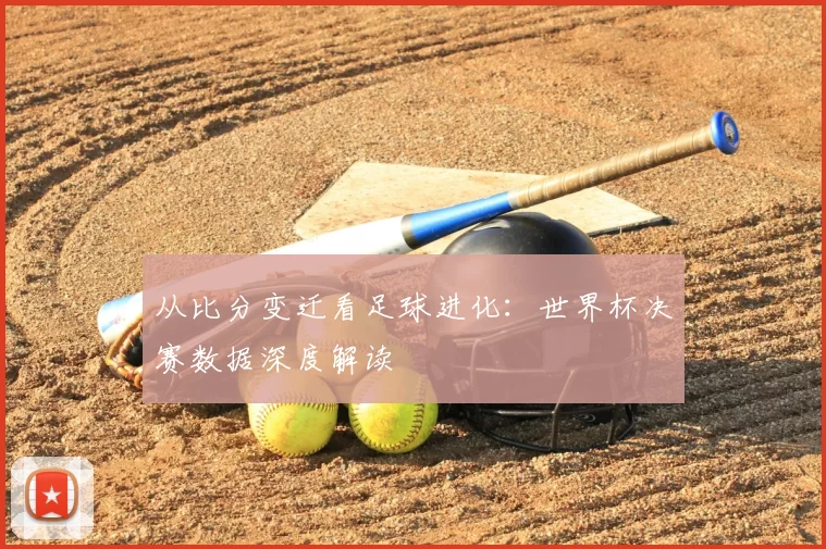 从比分变迁看足球进化：世界杯决赛数据深度解读