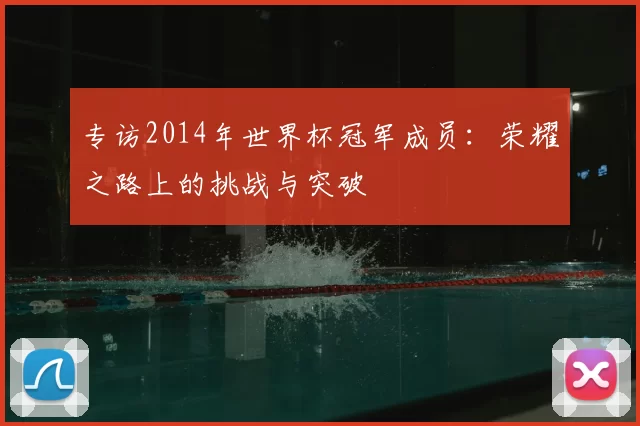专访2014年世界杯冠军成员：荣耀之路上的挑战与突破