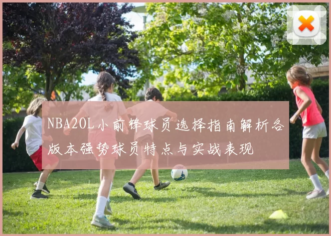 NBA2OL小前锋球员选择指南解析各版本强势球员特点与实战表现