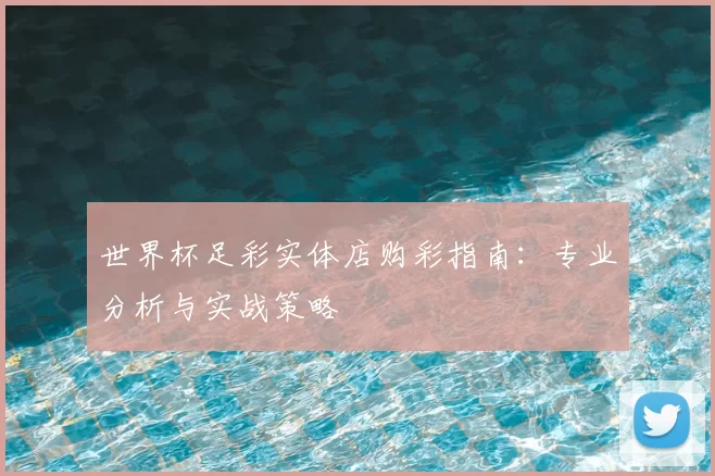 世界杯足彩实体店购彩指南：专业分析与实战策略