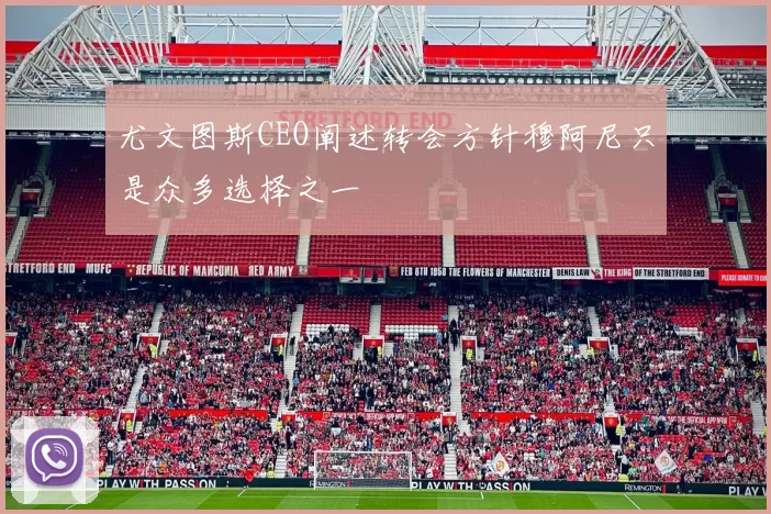 尤文图斯CEO阐述转会方针穆阿尼只是众多选择之一