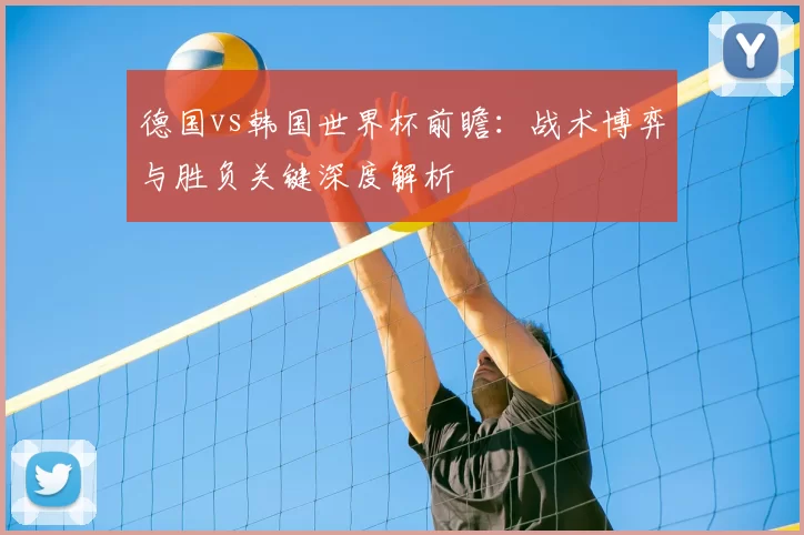 德国vs韩国世界杯前瞻：战术博弈与胜负关键深度解析