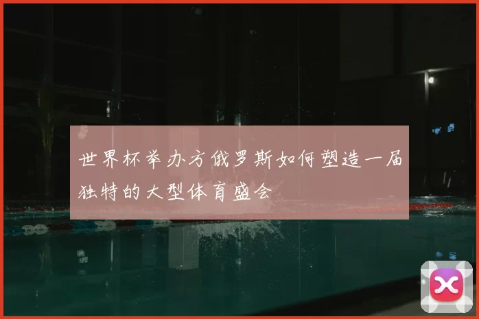 世界杯举办方俄罗斯如何塑造一届独特的大型体育盛会