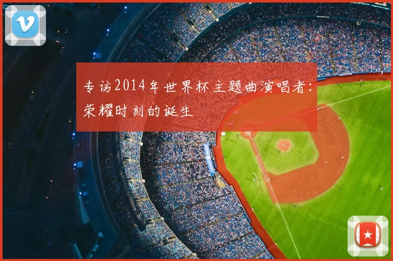 专访2014年世界杯主题曲演唱者：荣耀时刻的诞生