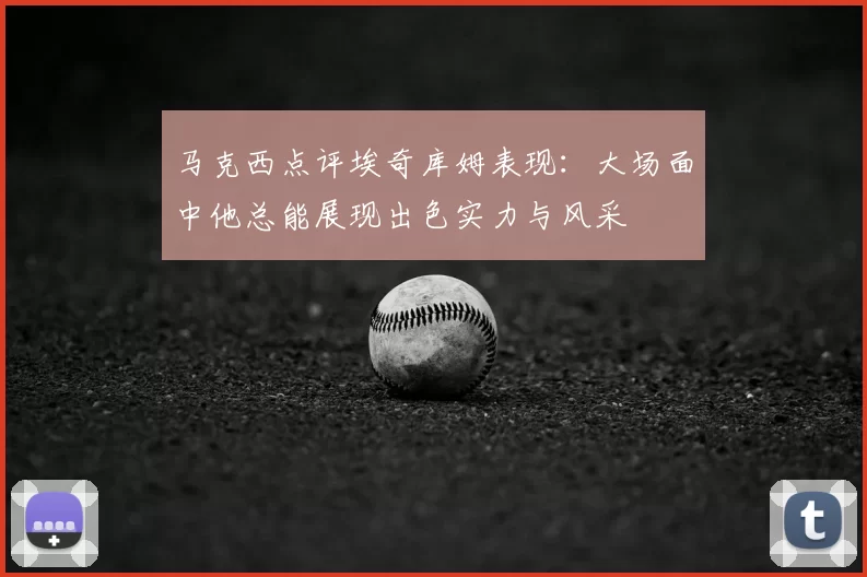 马克西点评埃奇库姆表现:大场面中他总能展现出色实力与风采
