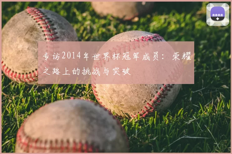 专访2014年世界杯冠军成员:荣耀之路上的挑战与突破
