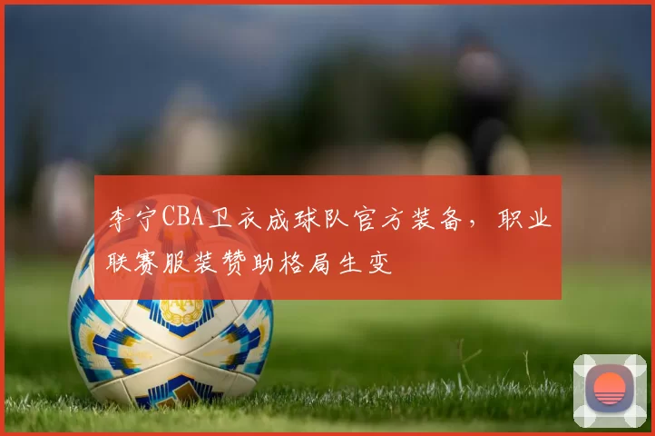 李宁CBA卫衣成球队官方装备，职业联赛服装赞助格局生变