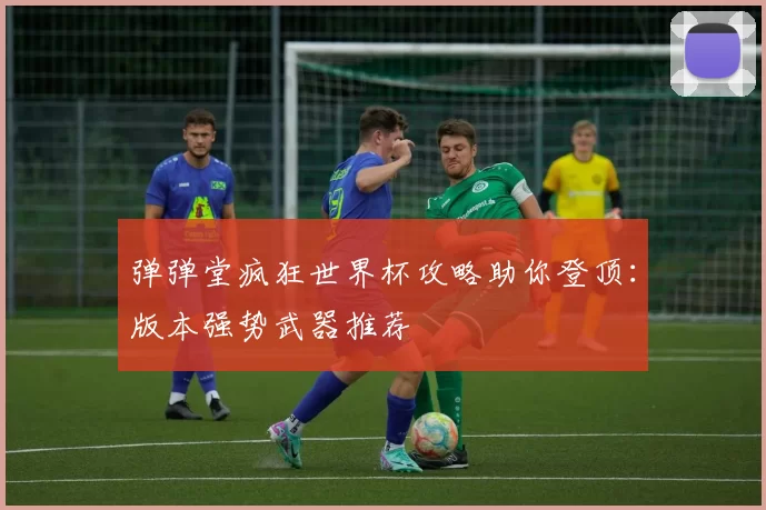 弹弹堂疯狂世界杯攻略助你登顶:版本强势武器推荐