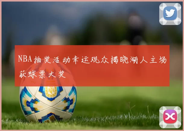 NBA抽奖活动幸运观众揭晓湖人主场获球票大奖