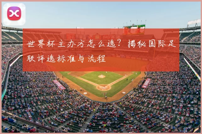 世界杯主办方怎么选？揭秘国际足联评选标准与流程