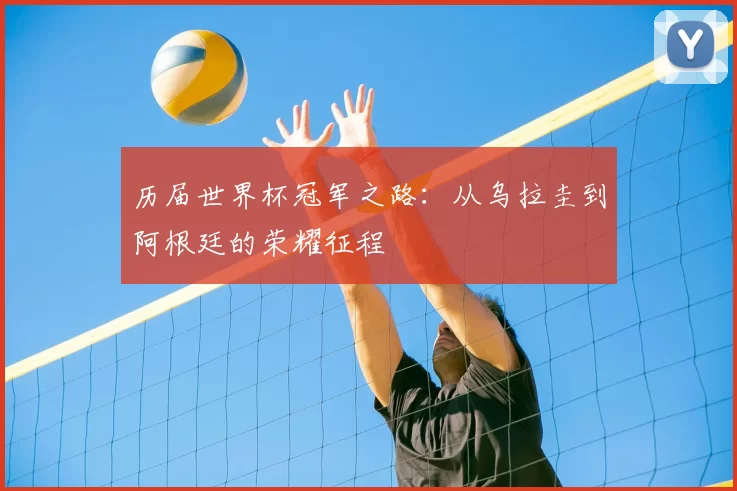 历届世界杯冠军之路：从乌拉圭到阿根廷的荣耀征程