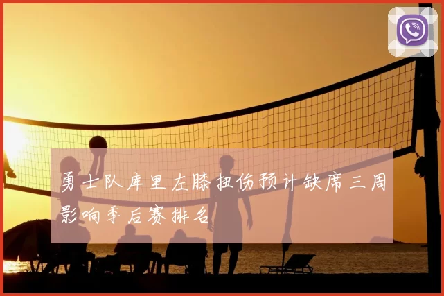 勇士队库里左膝扭伤预计缺席三周影响季后赛排名