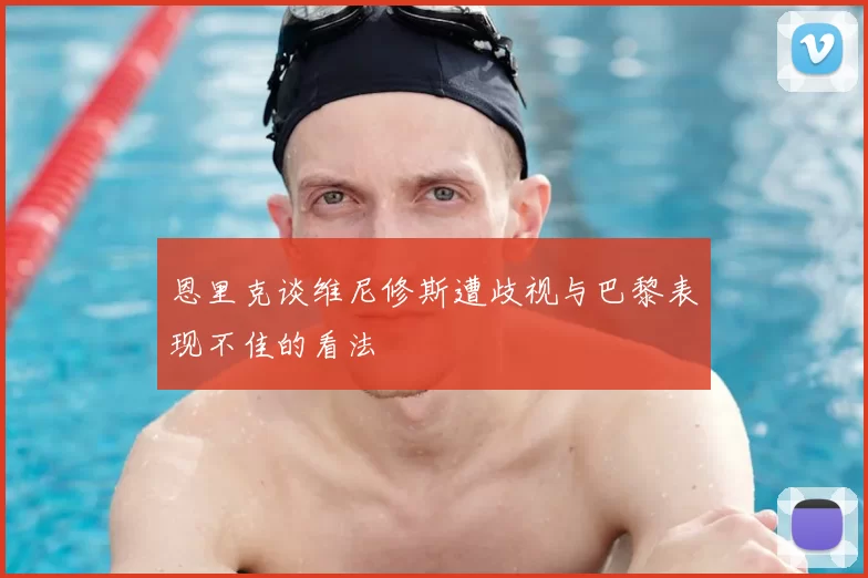 恩里克谈维尼修斯遭歧视与巴黎表现不佳的看法