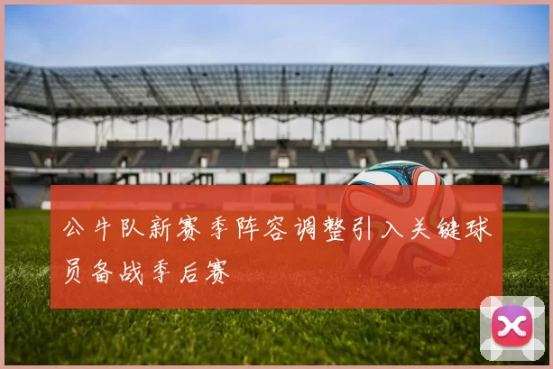 公牛队新赛季阵容调整引入关键球员备战季后赛
