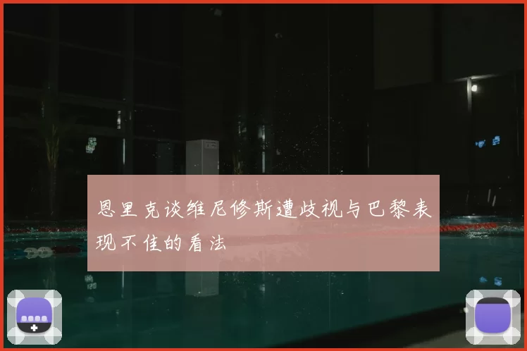 恩里克谈维尼修斯遭歧视与巴黎表现不佳的看法