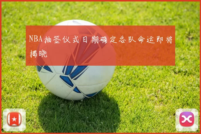 NBA抽签仪式日期确定各队命运即将揭晓
