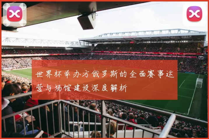 世界杯举办方俄罗斯的全面赛事运营与场馆建设深度解析