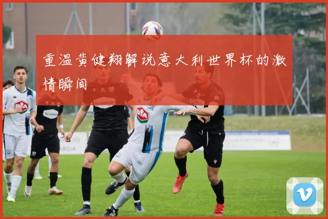 重温黄健翔解说意大利世界杯的激情瞬间