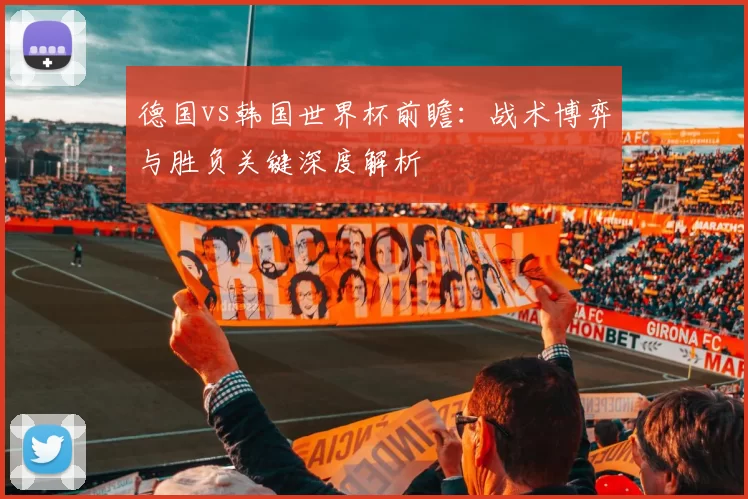 德国vs韩国世界杯前瞻：战术博弈与胜负关键深度解析