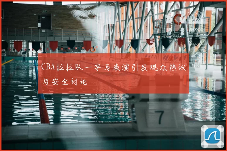 CBA拉拉队一字马表演引发观众热议与安全讨论