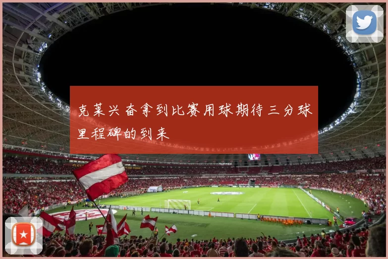 克莱兴奋拿到比赛用球期待三分球里程碑的到来