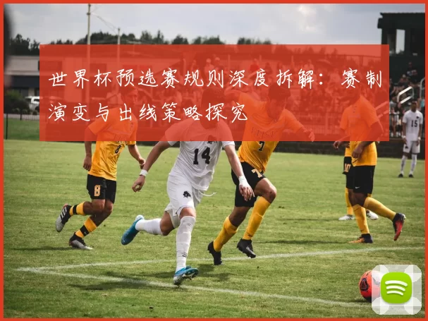 世界杯预选赛规则深度拆解：赛制演变与出线策略探究