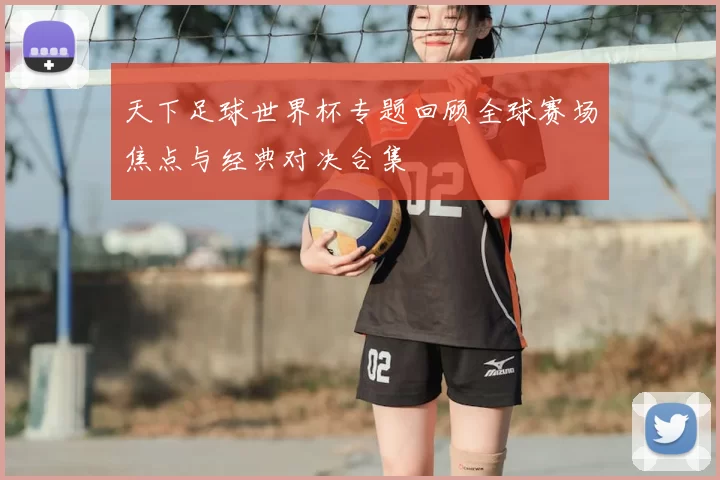 天下足球世界杯专题回顾全球赛场焦点与经典对决合集