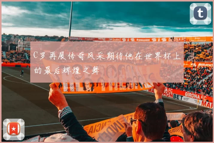 C罗再展传奇风采期待他在世界杯上的最后辉煌之舞
