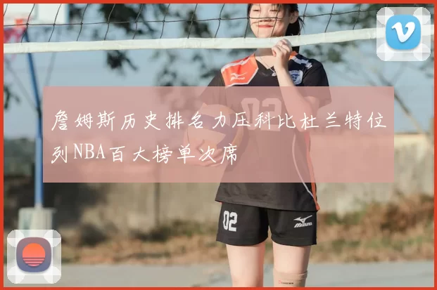 詹姆斯历史排名力压科比杜兰特位列NBA百大榜单次席