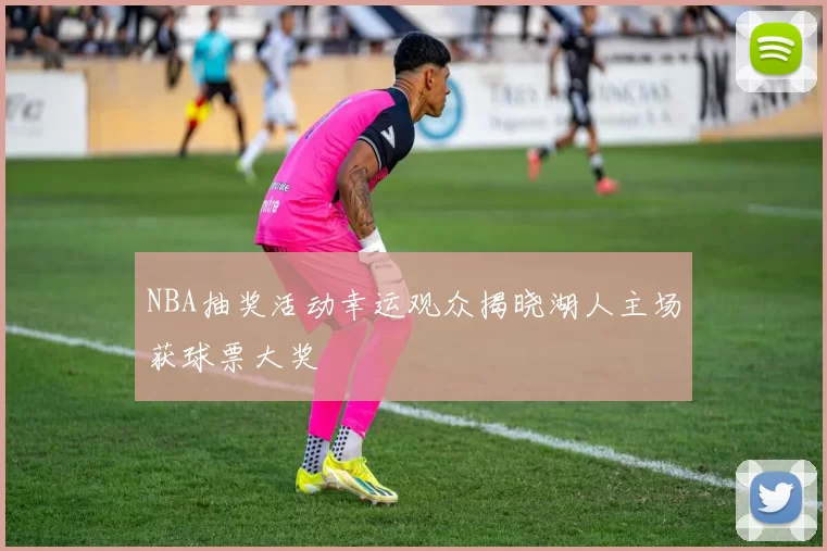 NBA抽奖活动幸运观众揭晓湖人主场获球票大奖