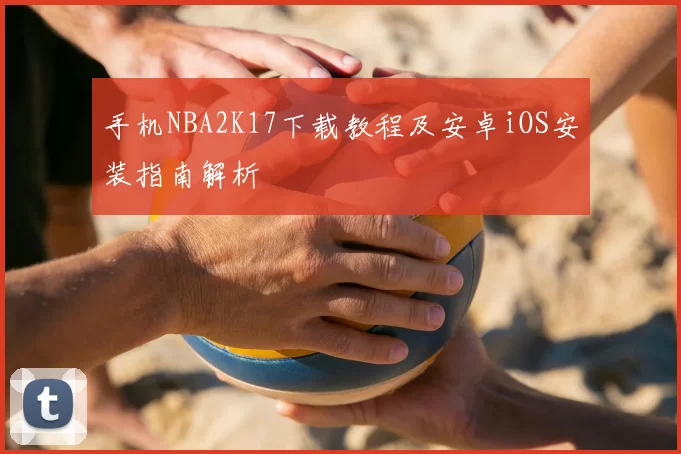 手机NBA2K17下载教程及安卓iOS安装指南解析
