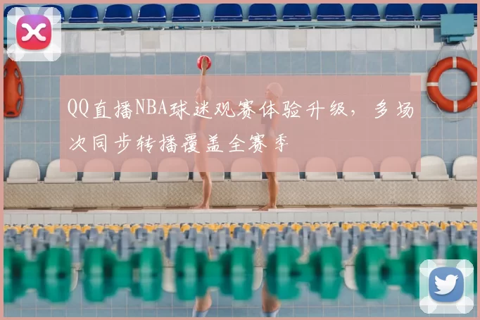 QQ直播NBA球迷观赛体验升级，多场次同步转播覆盖全赛季